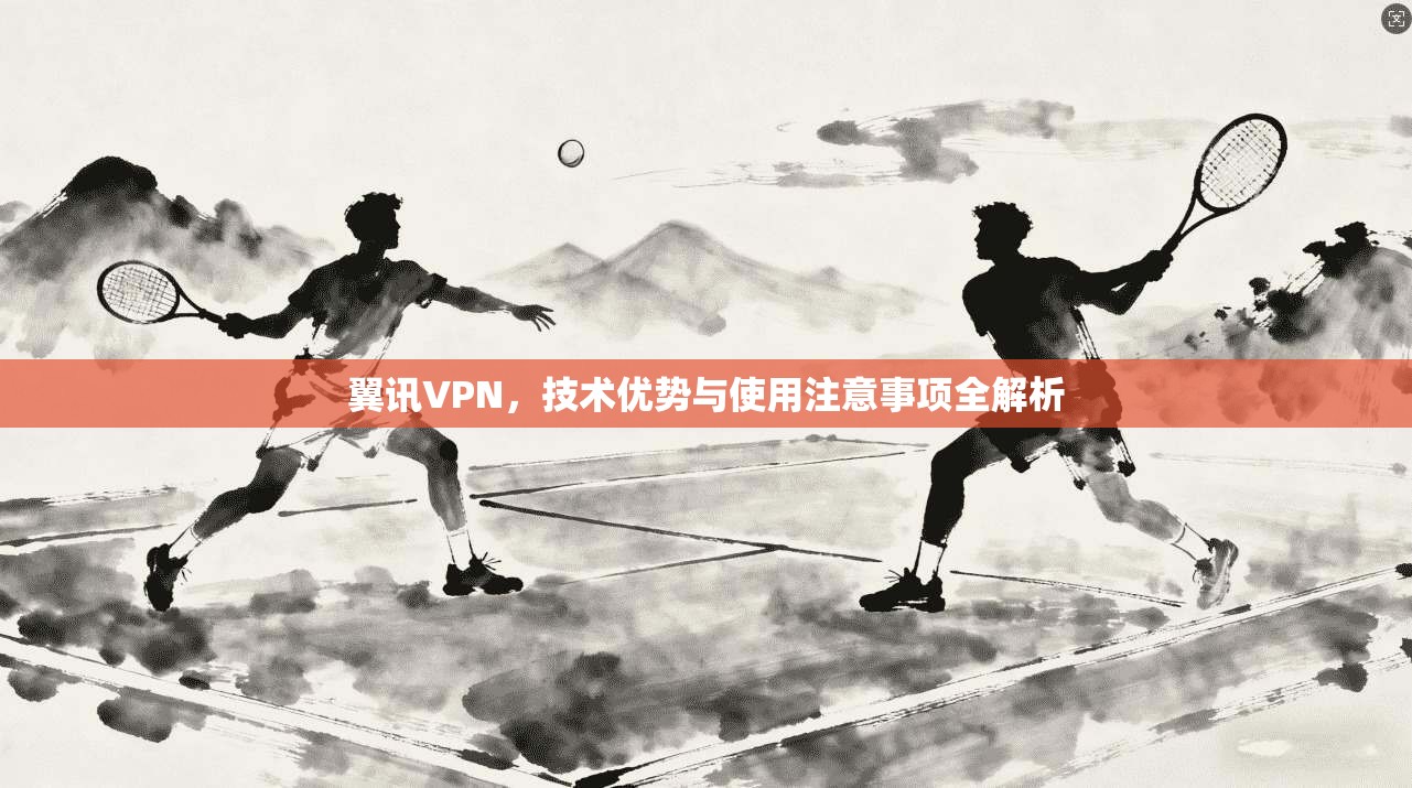 翼讯VPN，技术优势与使用注意事项全解析