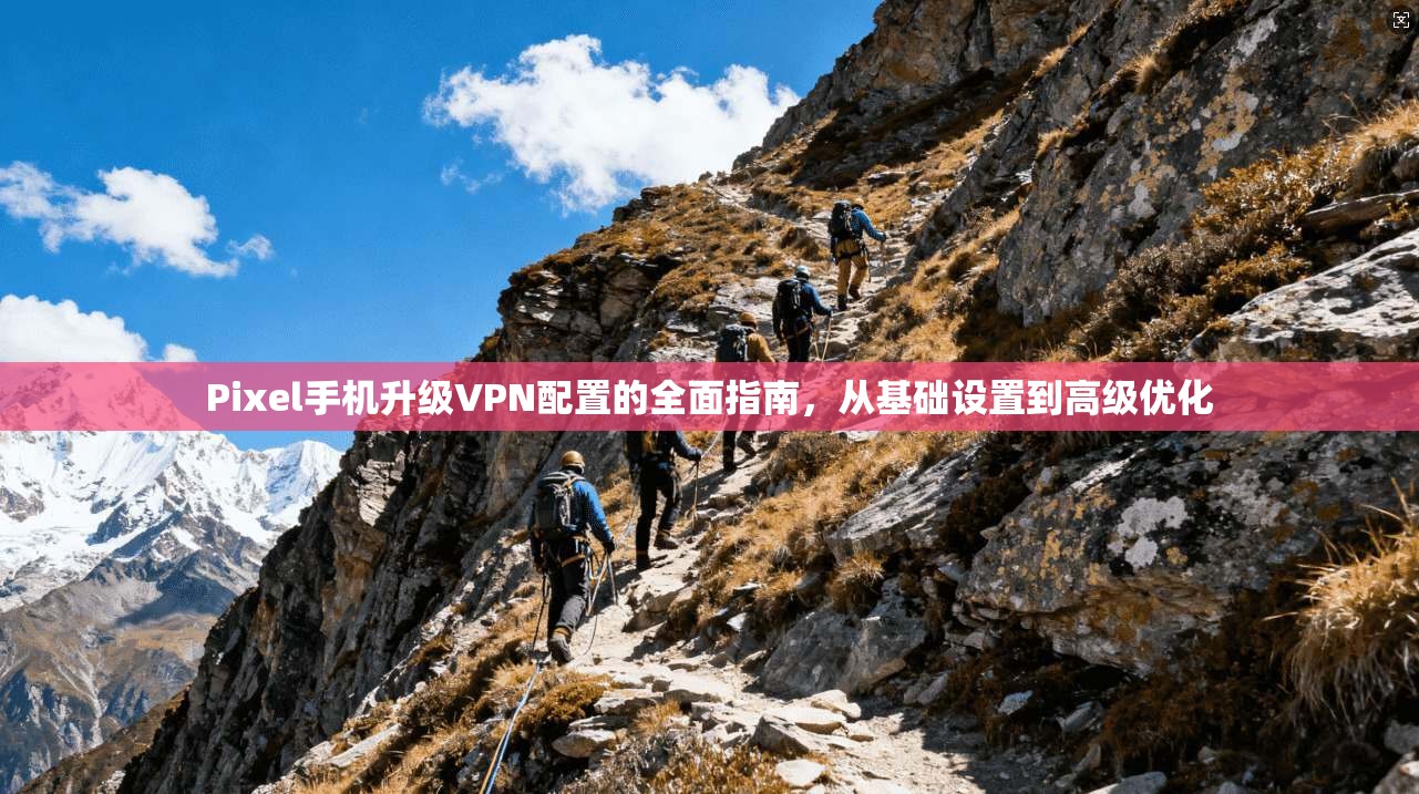 Pixel手机升级VPN配置的全面指南，从基础设置到高级优化