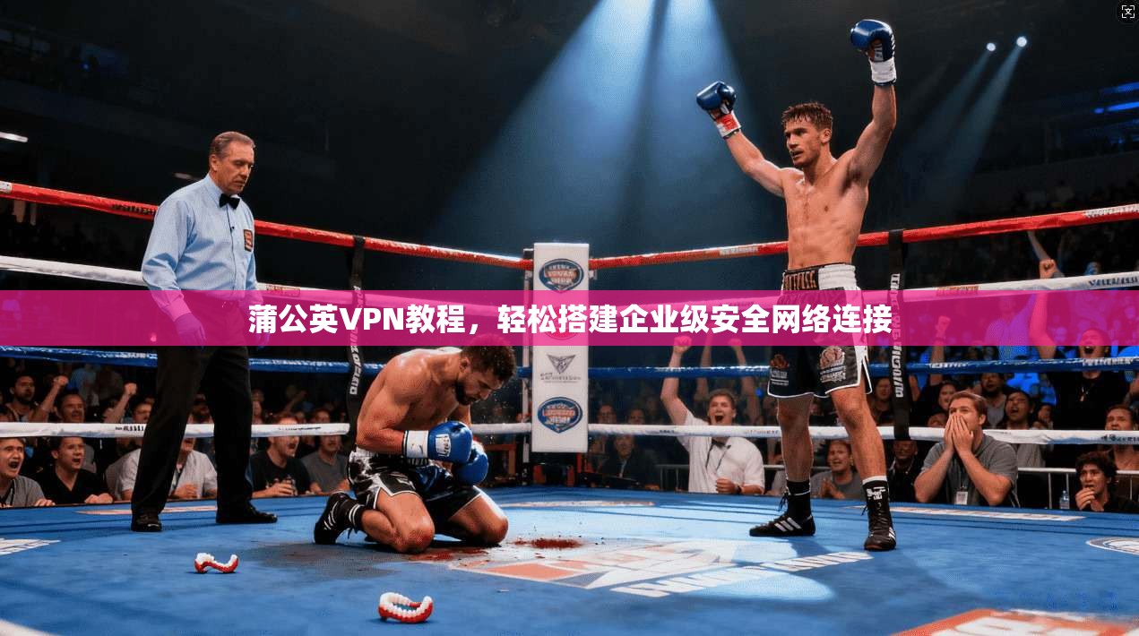 蒲公英VPN教程，轻松搭建企业级安全网络连接