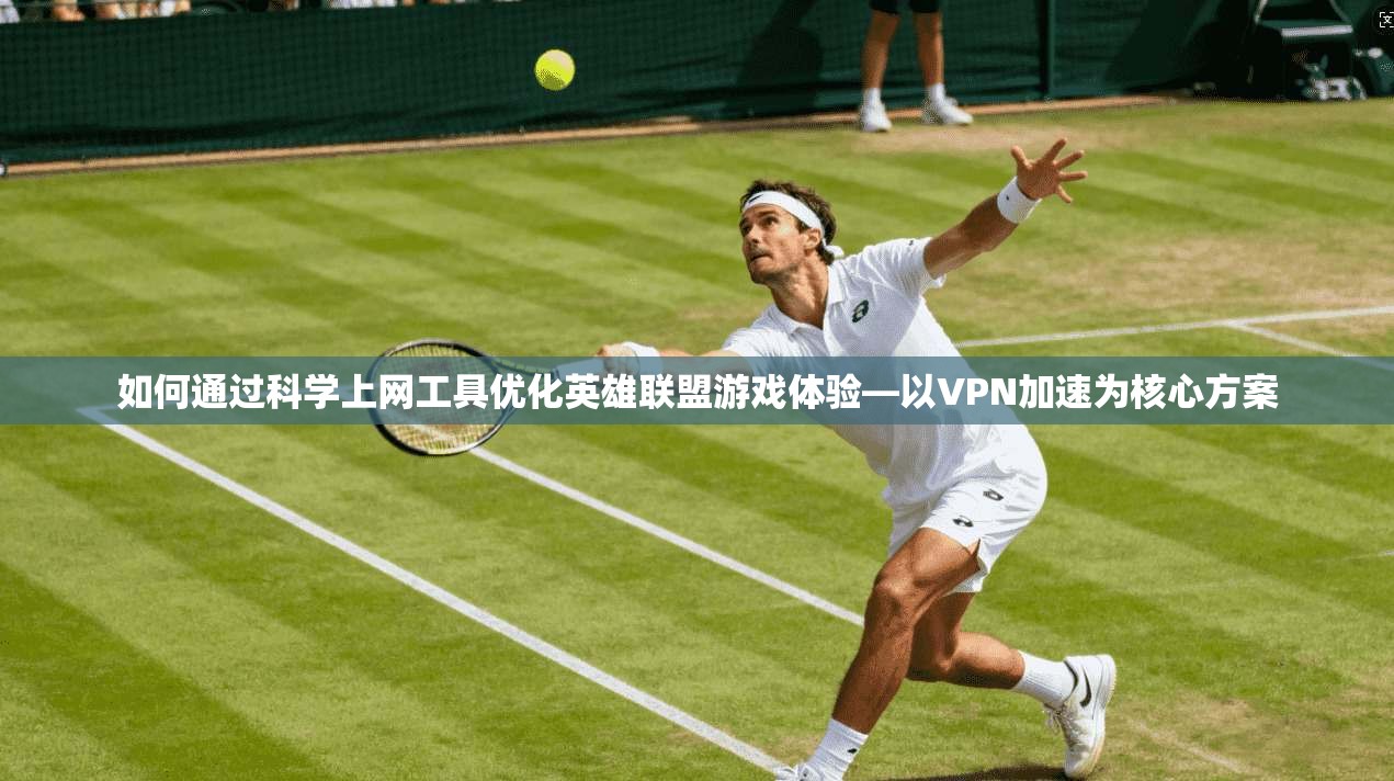 如何通过科学上网工具优化英雄联盟游戏体验—以VPN加速为核心方案