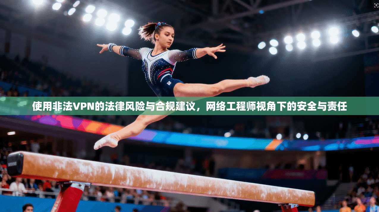 使用非法VPN的法律风险与合规建议，网络工程师视角下的安全与责任