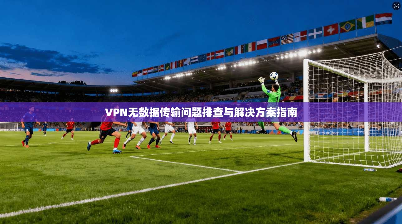 VPN无数据传输问题排查与解决方案指南