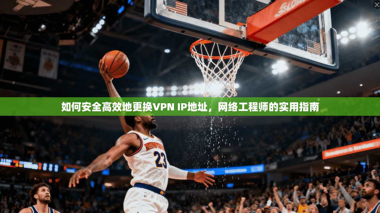 如何安全高效地更换VPN IP地址，网络工程师的实用指南