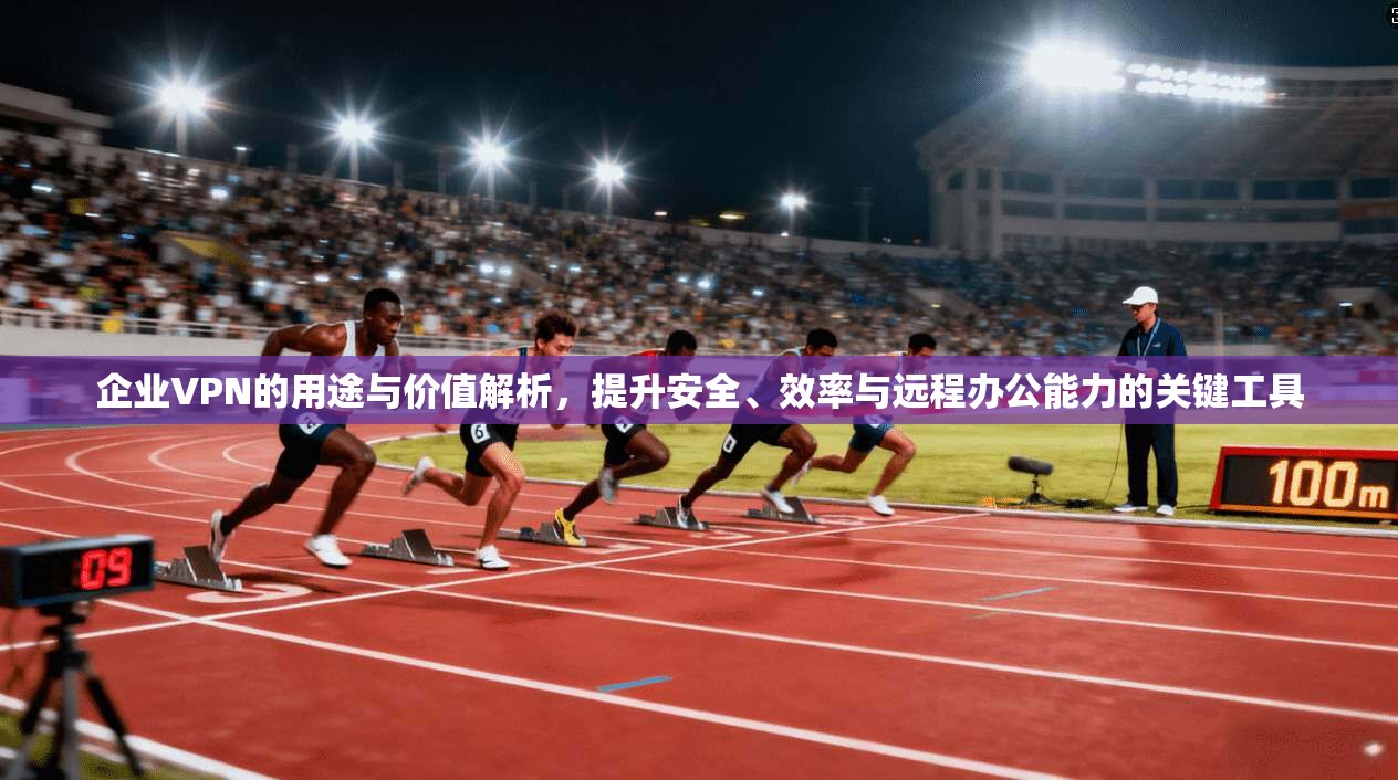 企业VPN的用途与价值解析，提升安全、效率与远程办公能力的关键工具