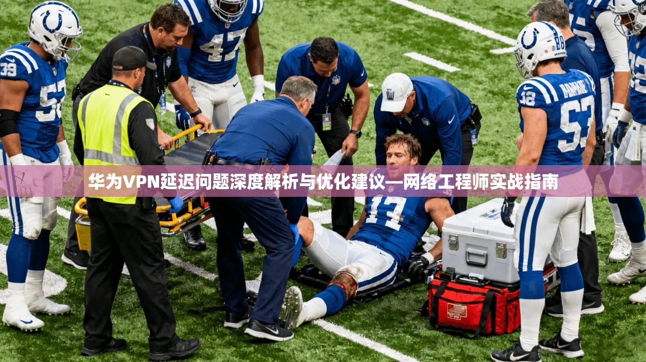 华为VPN延迟问题深度解析与优化建议—网络工程师实战指南