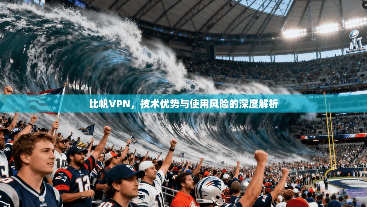 比帆VPN，技术优势与使用风险的深度解析