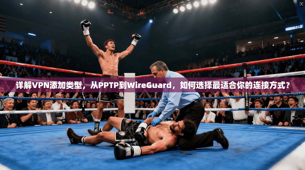 详解VPN添加类型，从PPTP到WireGuard，如何选择最适合你的连接方式？