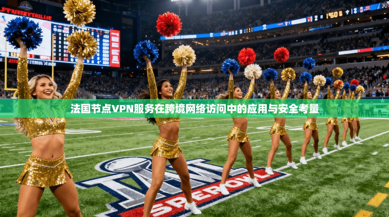 法国节点VPN服务在跨境网络访问中的应用与安全考量