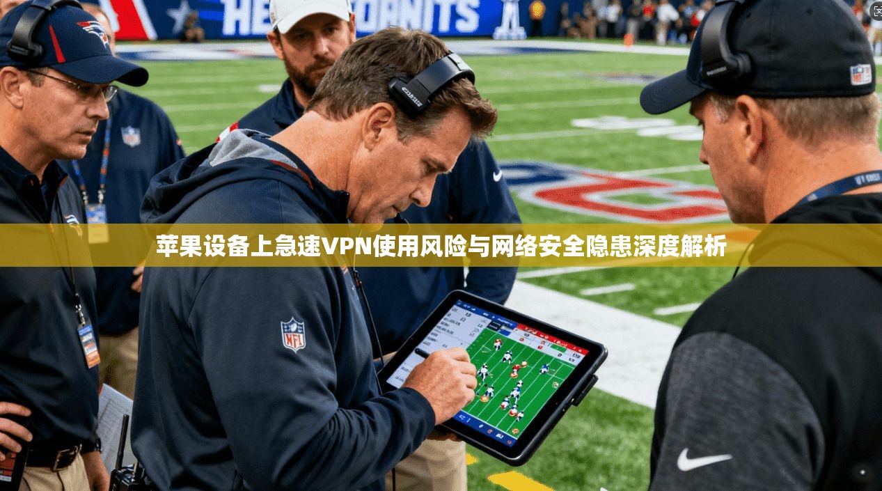 苹果设备上急速VPN使用风险与网络安全隐患深度解析