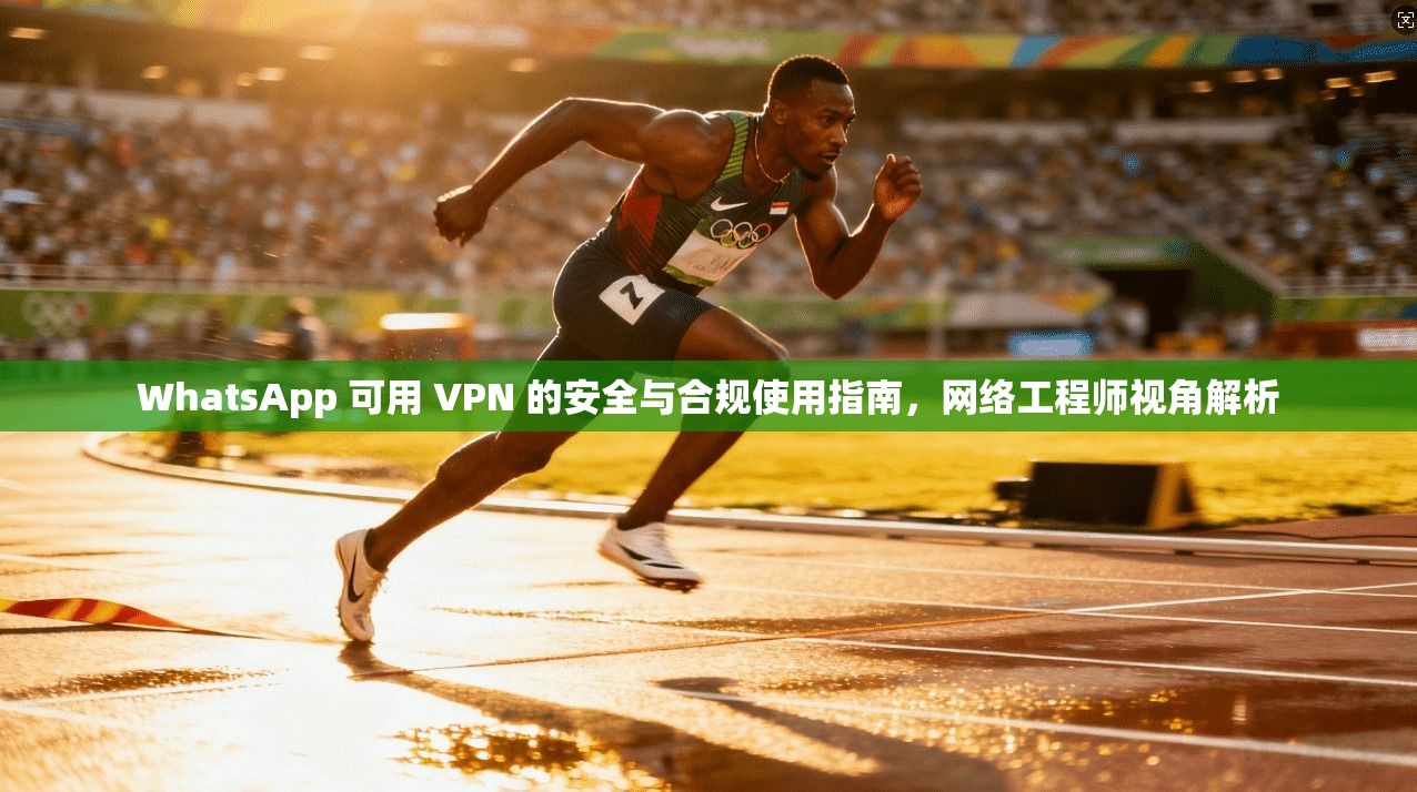 WhatsApp 可用 VPN 的安全与合规使用指南，网络工程师视角解析