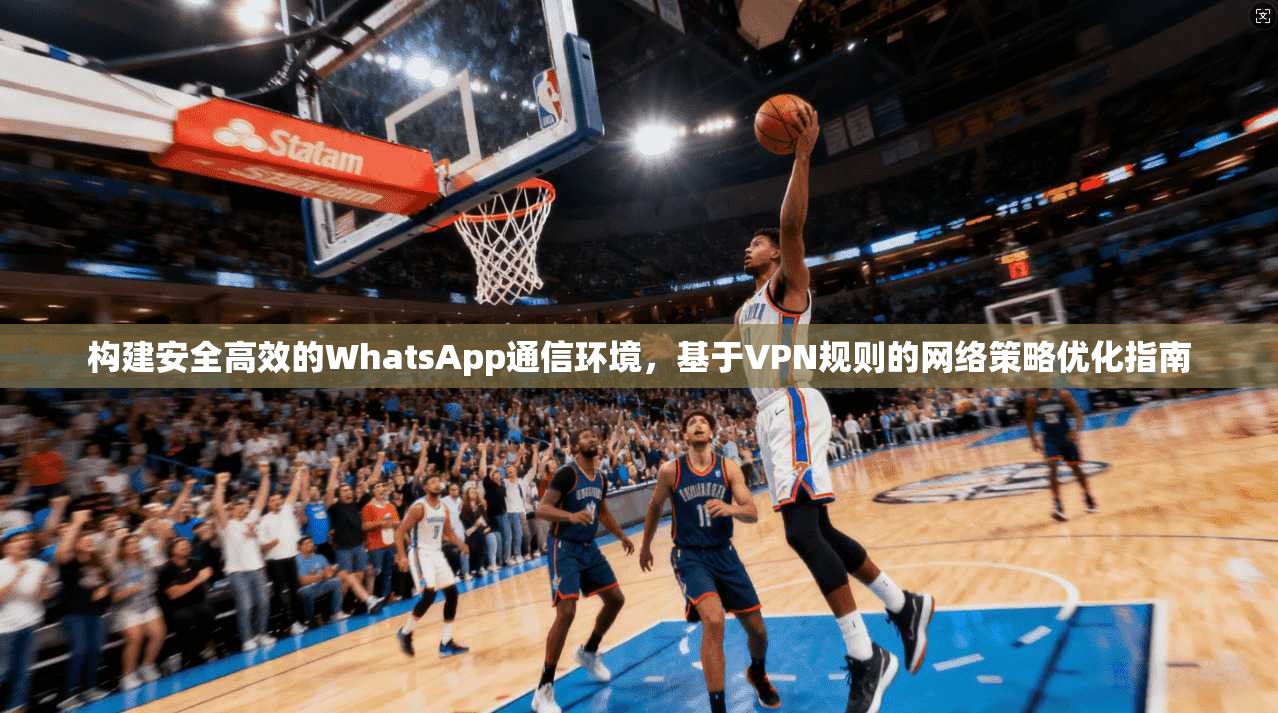 构建安全高效的WhatsApp通信环境，基于VPN规则的网络策略优化指南