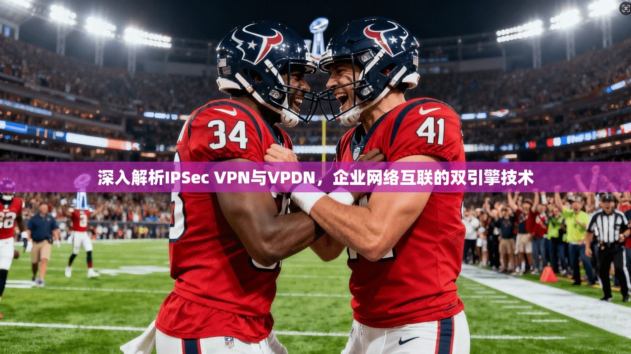 深入解析IPSec VPN与VPDN，企业网络互联的双引擎技术