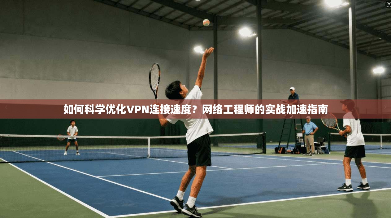 如何科学优化VPN连接速度？网络工程师的实战加速指南