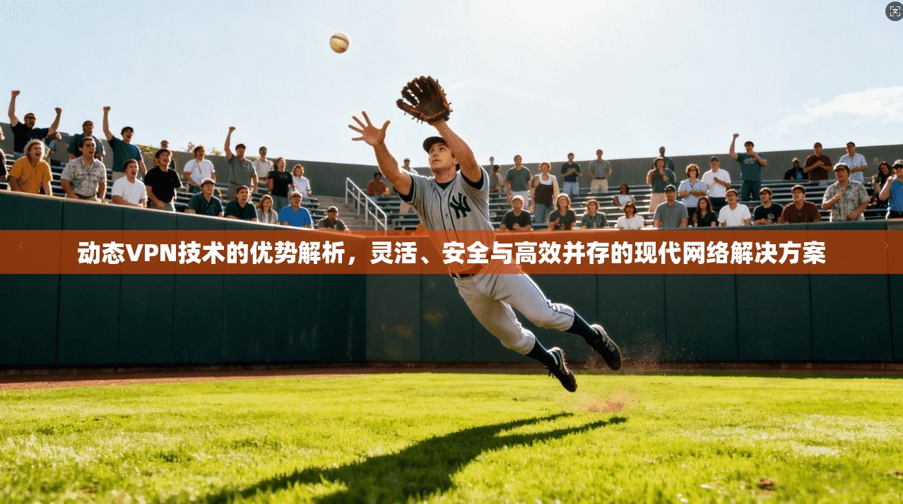 动态VPN技术的优势解析，灵活、安全与高效并存的现代网络解决方案