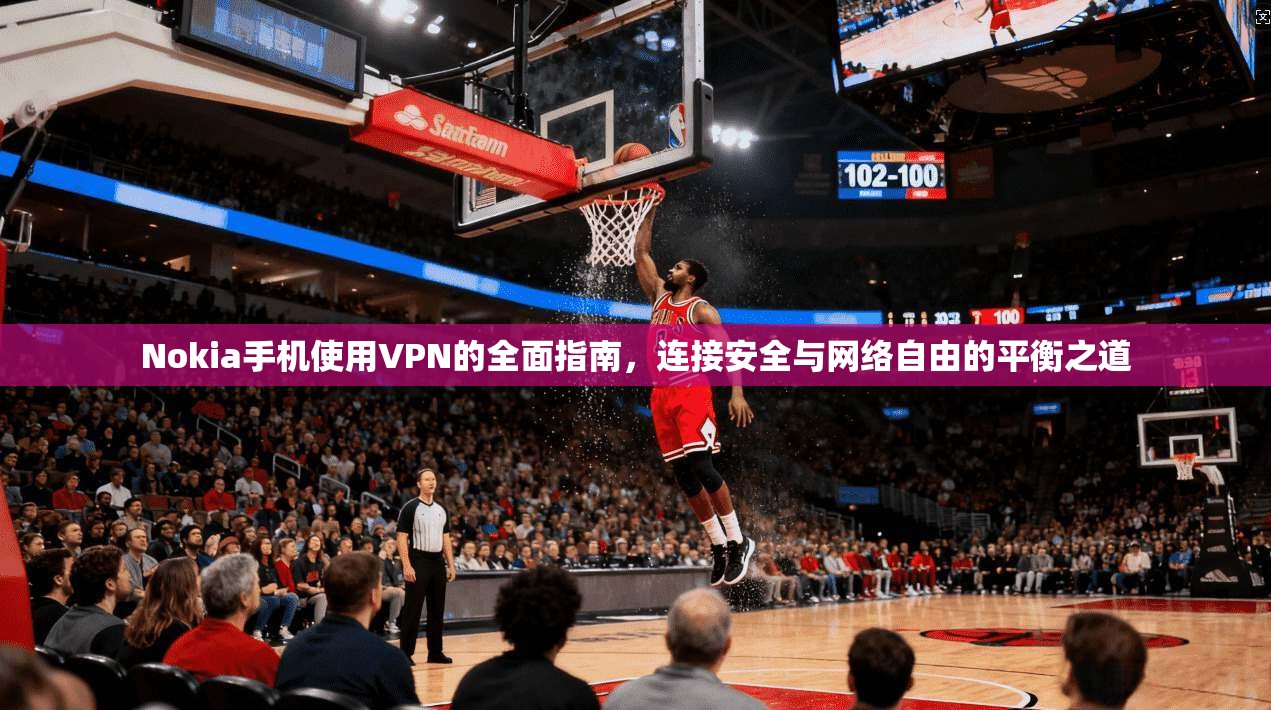Nokia手机使用VPN的全面指南，连接安全与网络自由的平衡之道