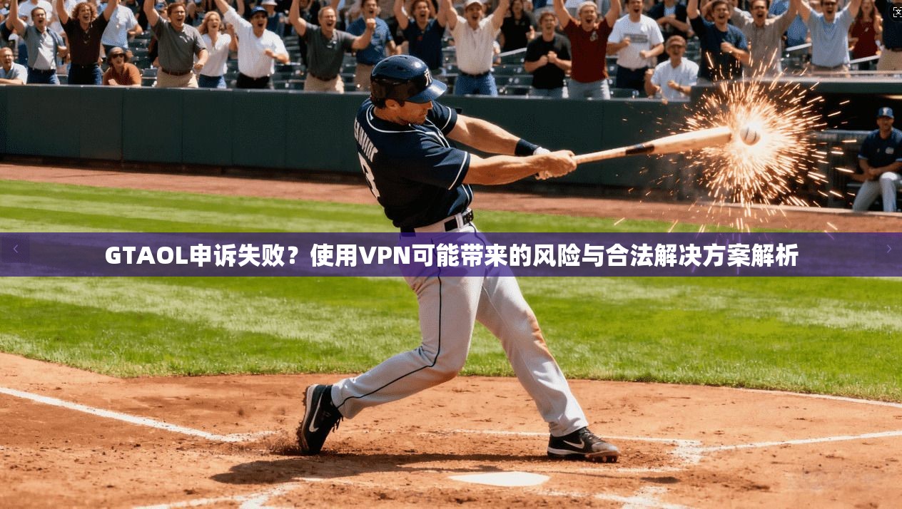 GTAOL申诉失败？使用VPN可能带来的风险与合法解决方案解析