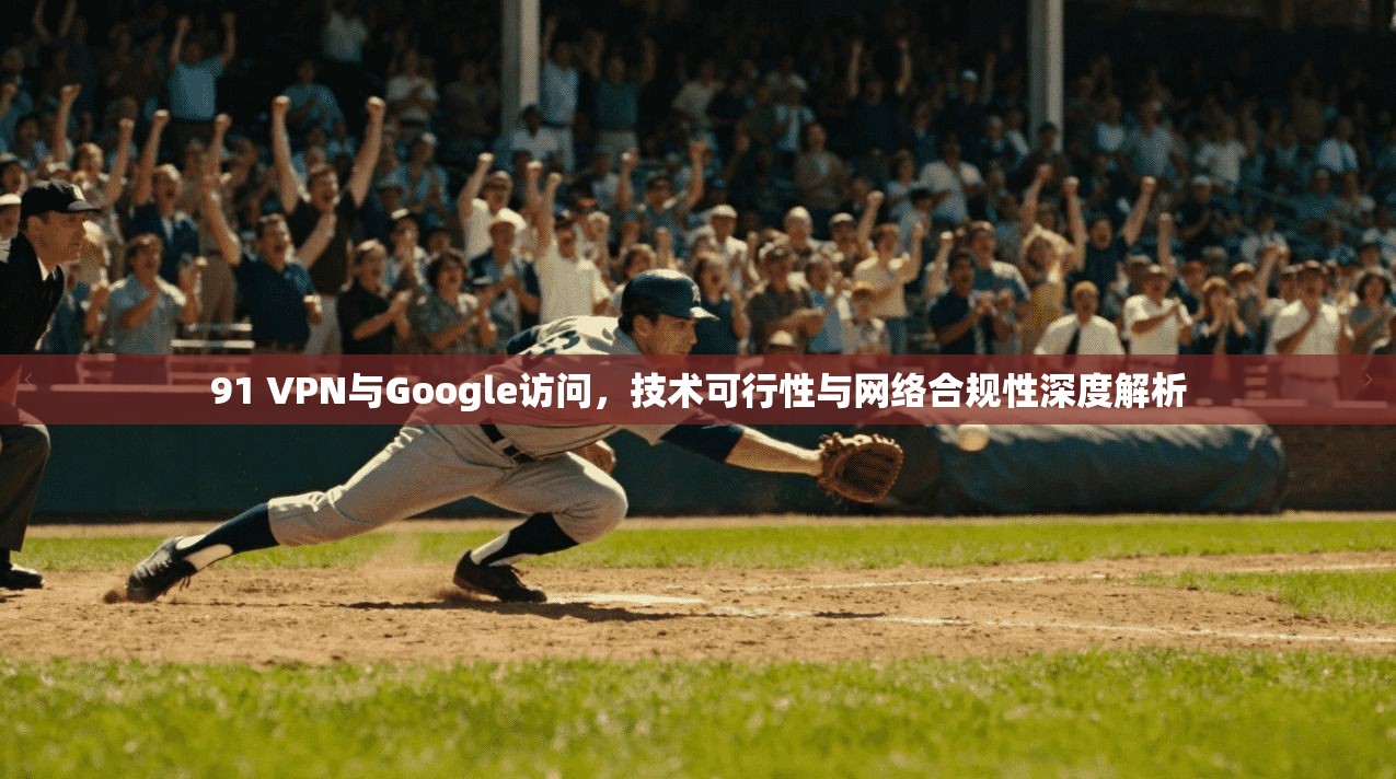 91 VPN与Google访问，技术可行性与网络合规性深度解析
