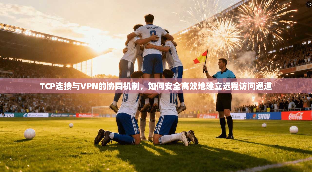 TCP连接与VPN的协同机制，如何安全高效地建立远程访问通道