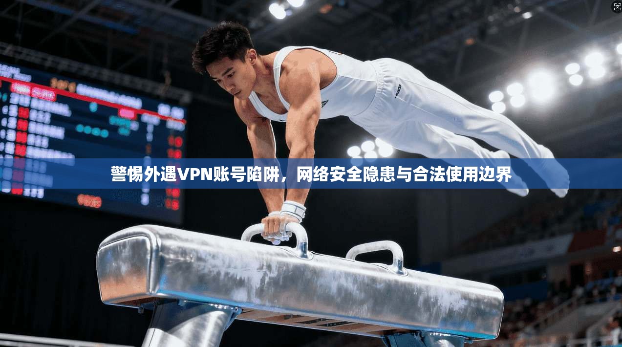 警惕外遇VPN账号陷阱，网络安全隐患与合法使用边界