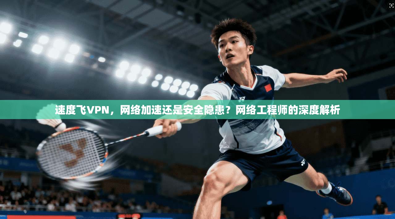 速度飞VPN，网络加速还是安全隐患？网络工程师的深度解析