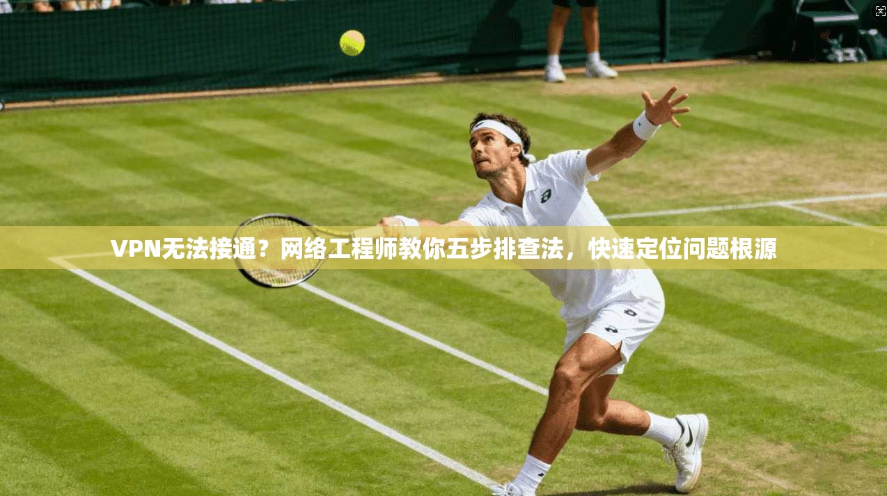 VPN无法接通？网络工程师教你五步排查法，快速定位问题根源