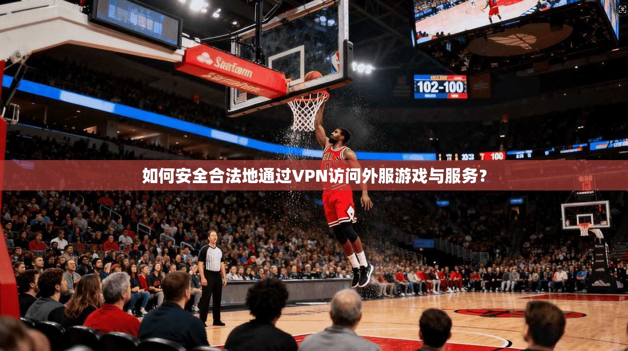 如何安全合法地通过VPN访问外服游戏与服务？