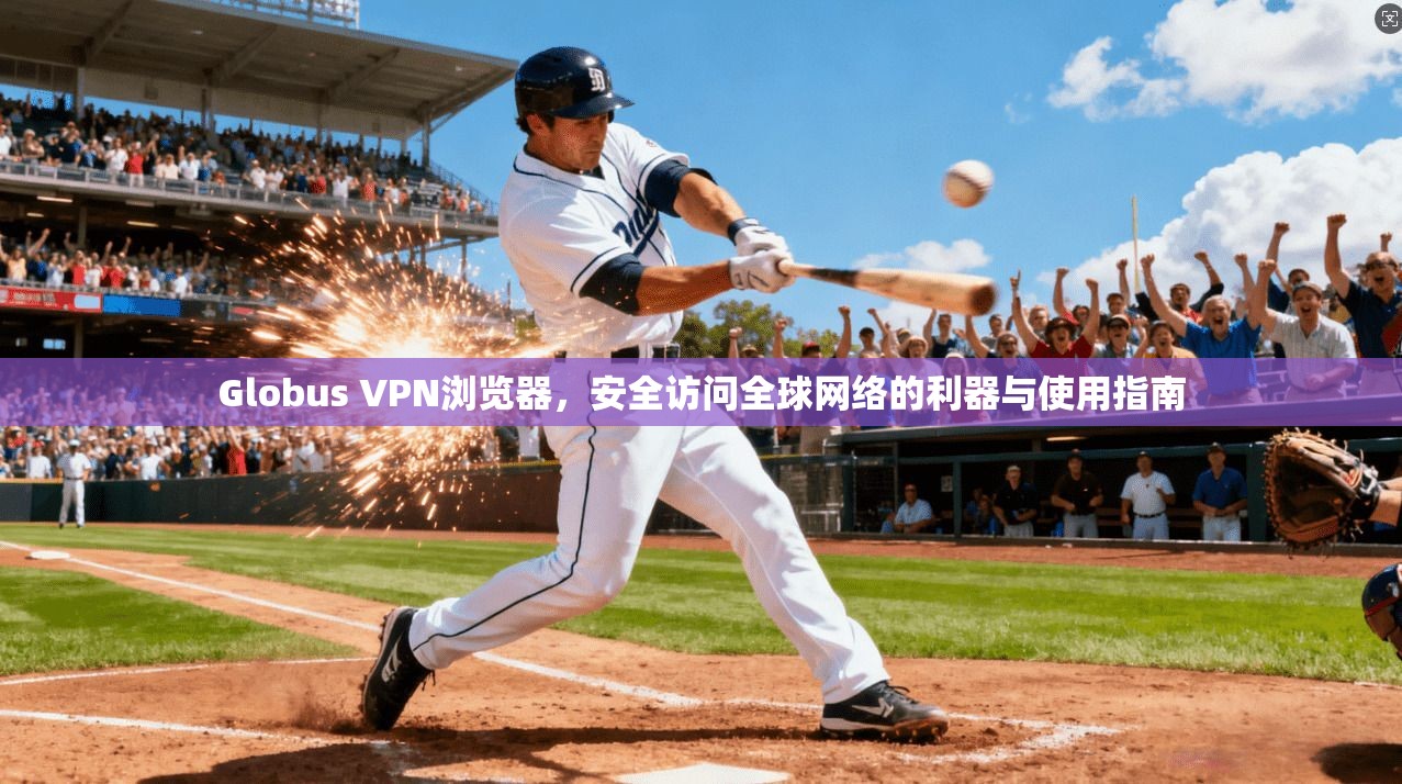 Globus VPN浏览器，安全访问全球网络的利器与使用指南