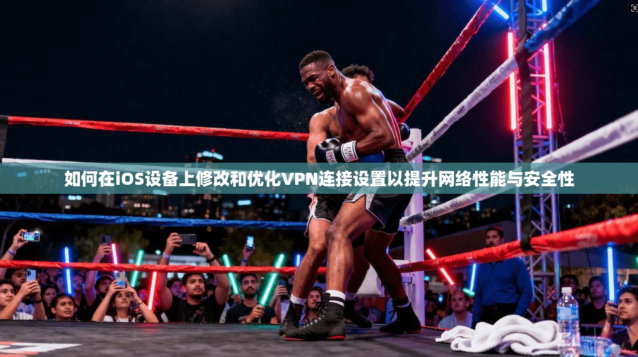 如何在iOS设备上修改和优化VPN连接设置以提升网络性能与安全性