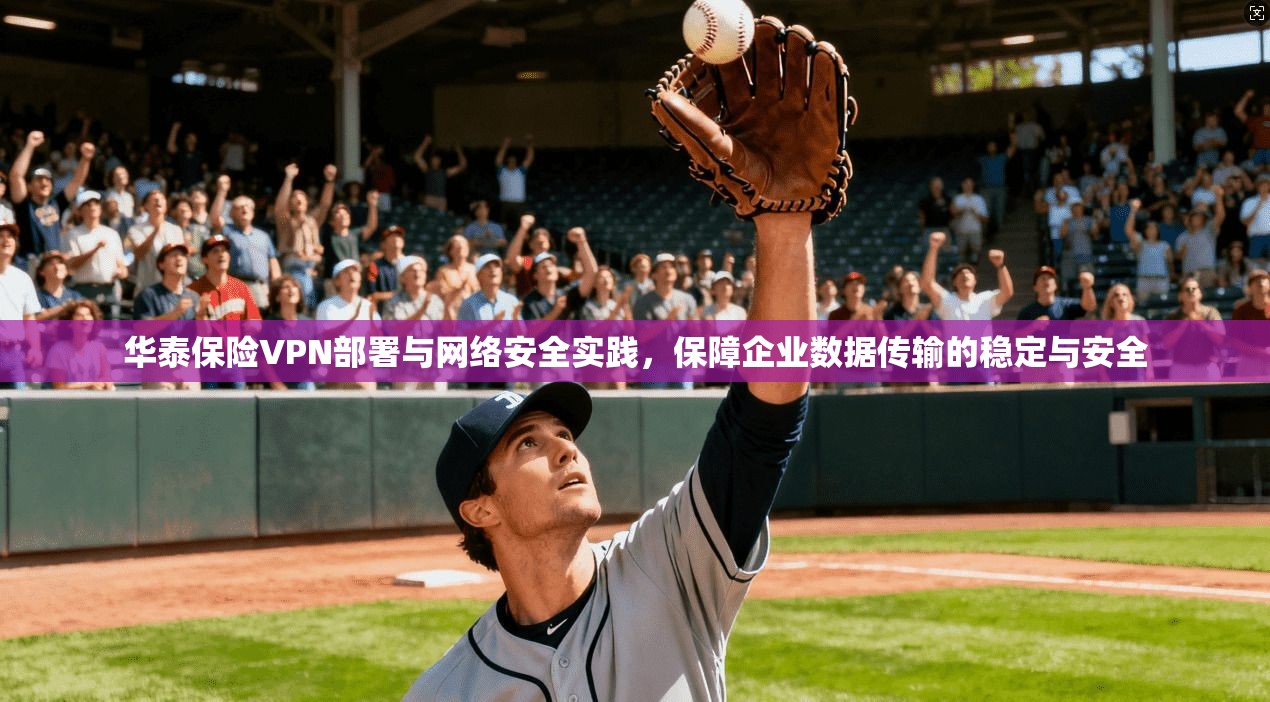 华泰保险VPN部署与网络安全实践，保障企业数据传输的稳定与安全