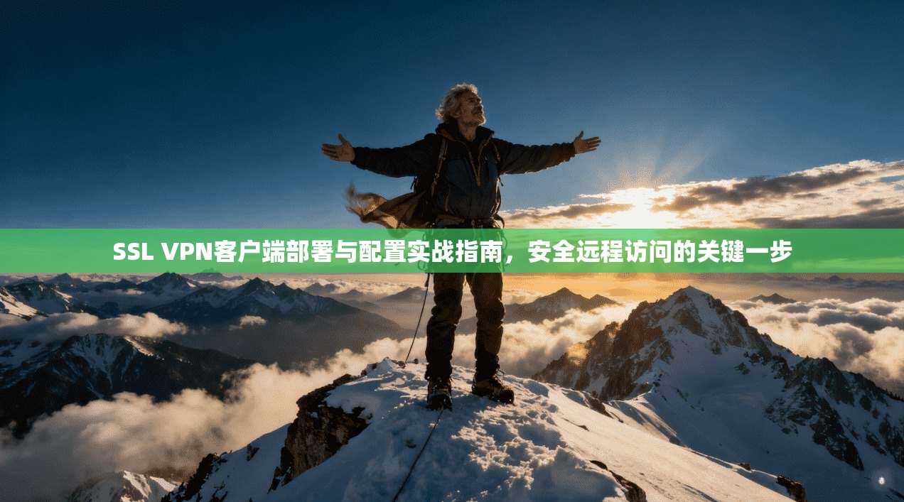 SSL VPN客户端部署与配置实战指南，安全远程访问的关键一步