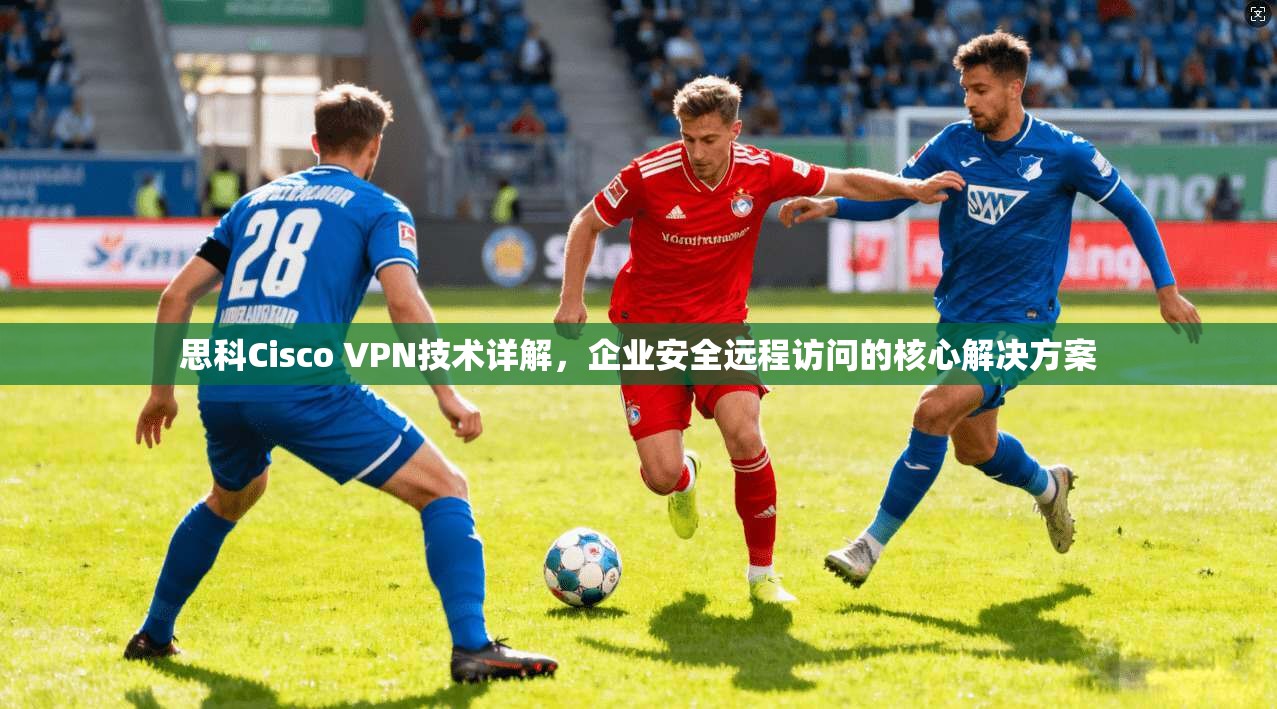 思科Cisco VPN技术详解，企业安全远程访问的核心解决方案