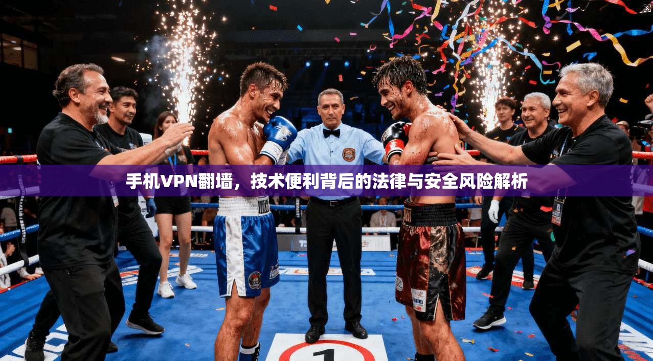手机VPN翻墙，技术便利背后的法律与安全风险解析
