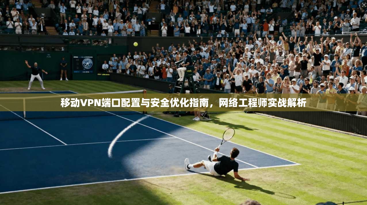 移动VPN端口配置与安全优化指南，网络工程师实战解析