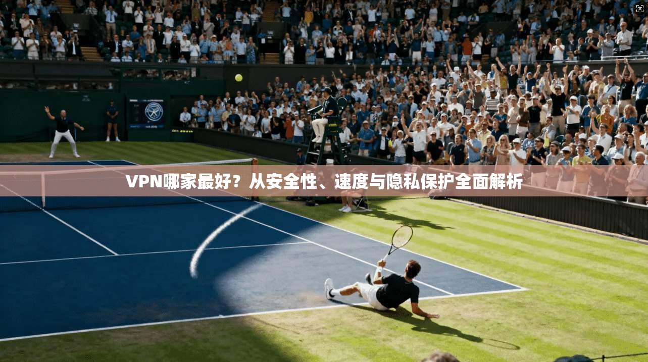 VPN哪家最好？从安全性、速度与隐私保护全面解析