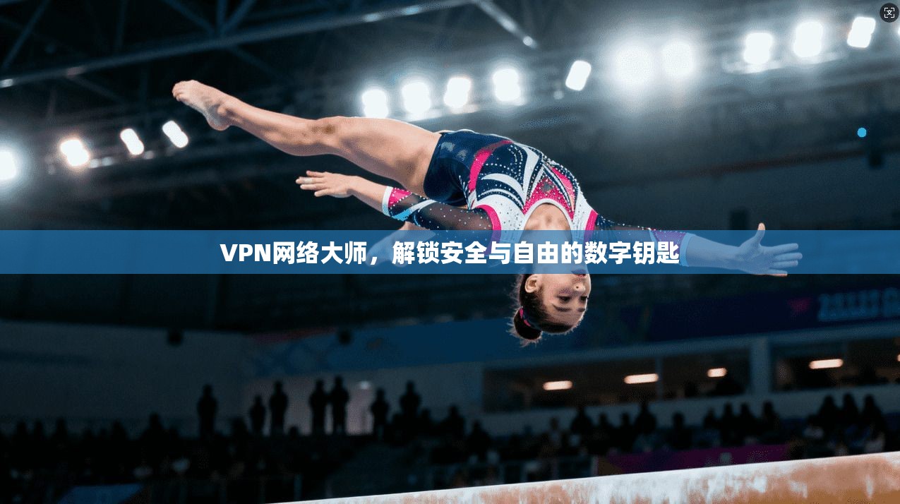 VPN网络大师，解锁安全与自由的数字钥匙