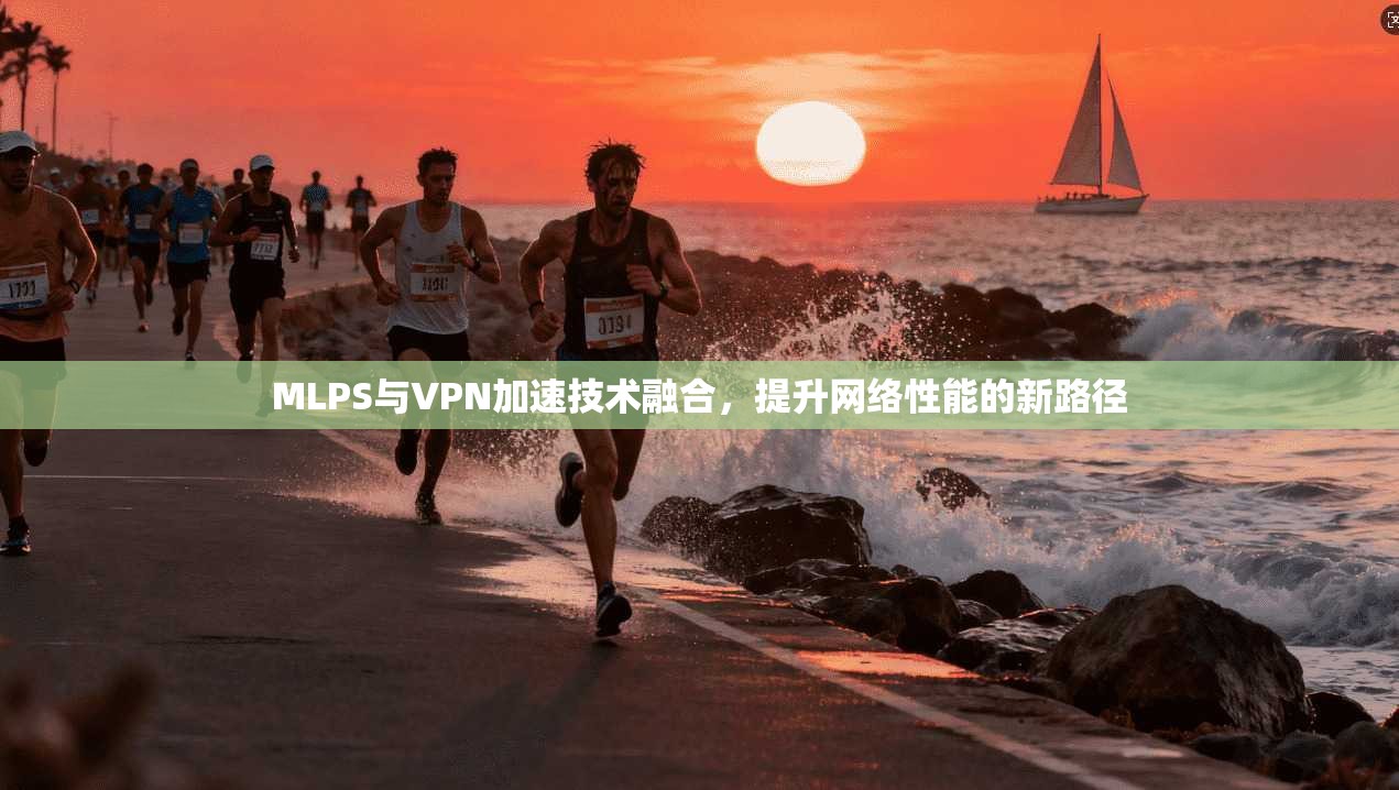 MLPS与VPN加速技术融合，提升网络性能的新路径