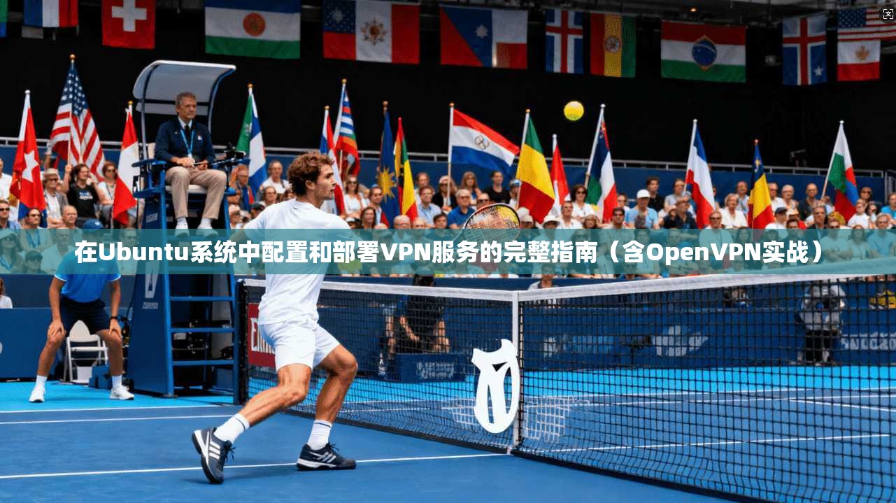 在Ubuntu系统中配置和部署VPN服务的完整指南（含OpenVPN实战）
