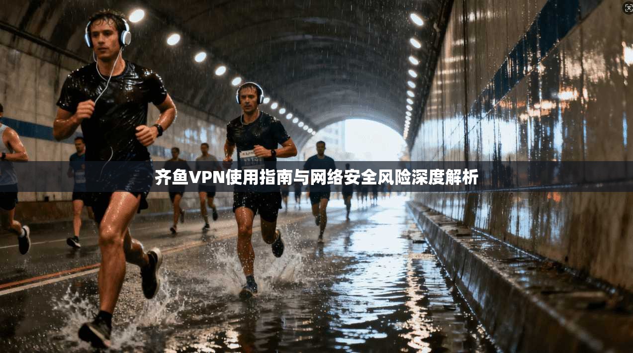 齐鱼VPN使用指南与网络安全风险深度解析