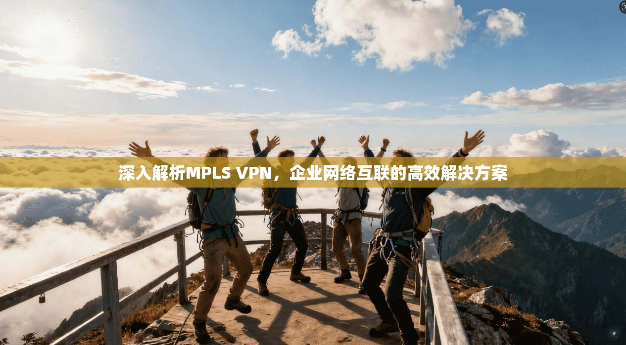 深入解析MPLS VPN，企业网络互联的高效解决方案