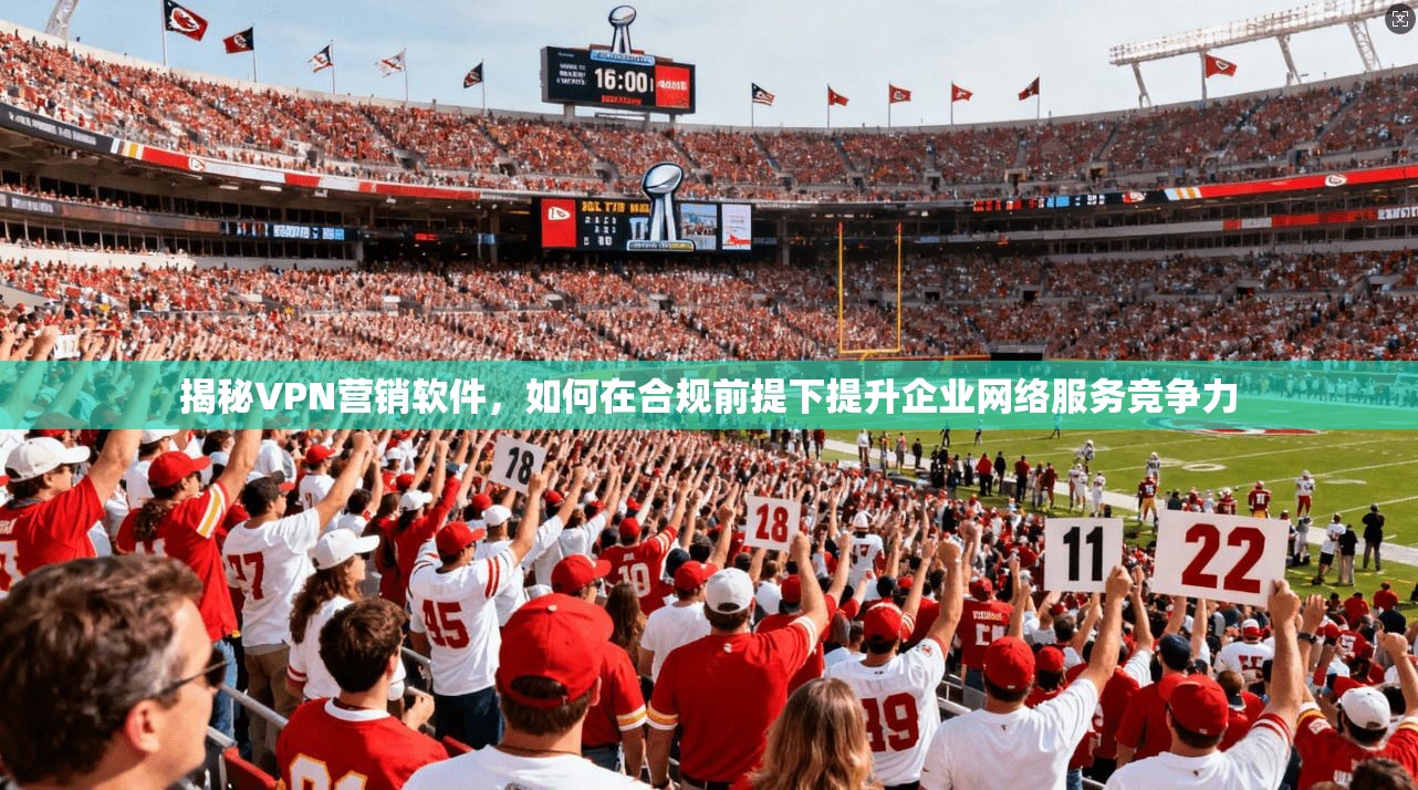 揭秘VPN营销软件，如何在合规前提下提升企业网络服务竞争力