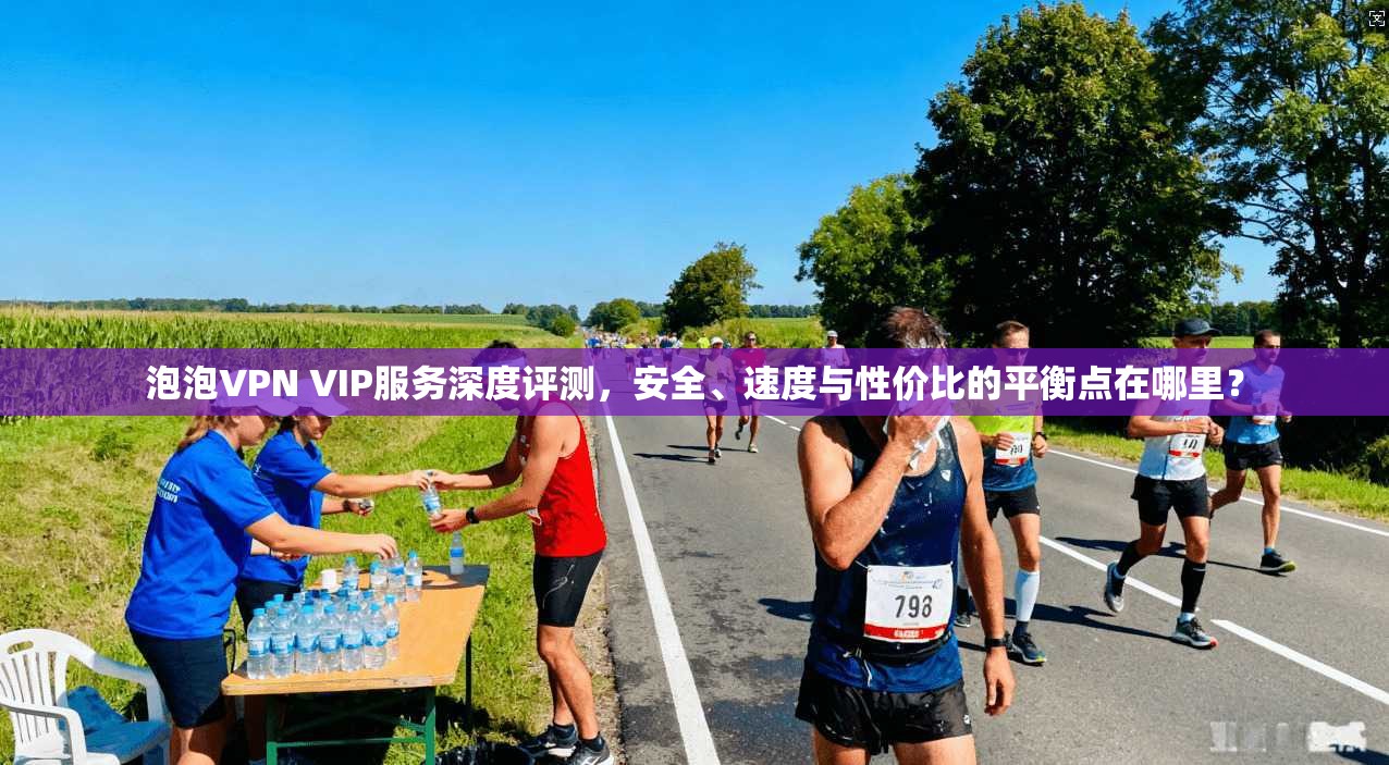 泡泡VPN VIP服务深度评测，安全、速度与性价比的平衡点在哪里？
