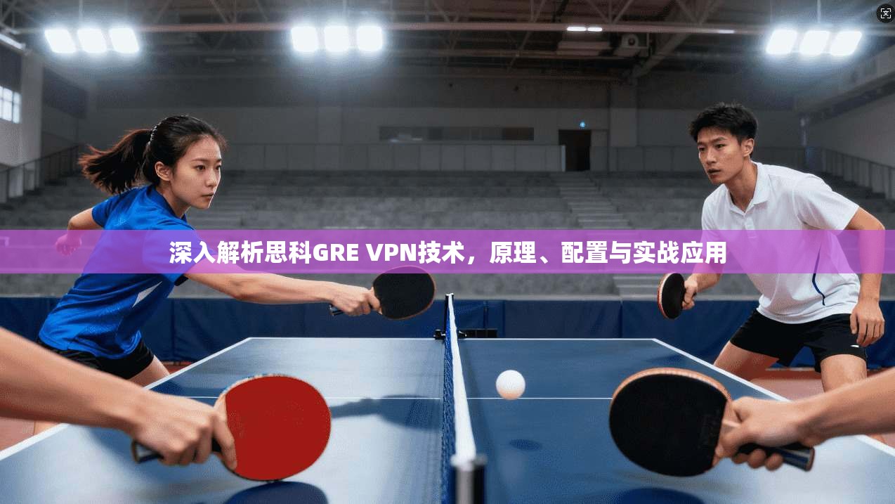深入解析思科GRE VPN技术，原理、配置与实战应用