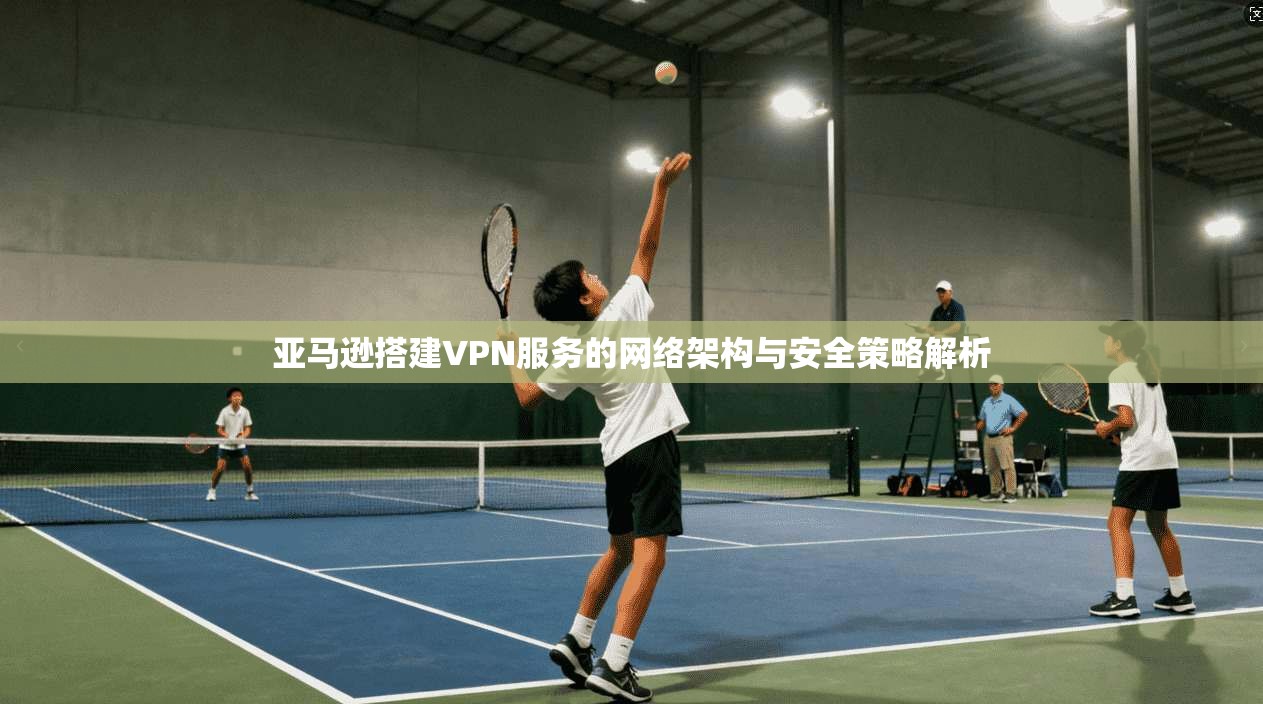 亚马逊搭建VPN服务的网络架构与安全策略解析