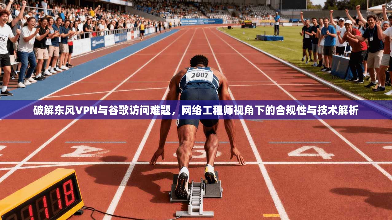 破解东风VPN与谷歌访问难题，网络工程师视角下的合规性与技术解析