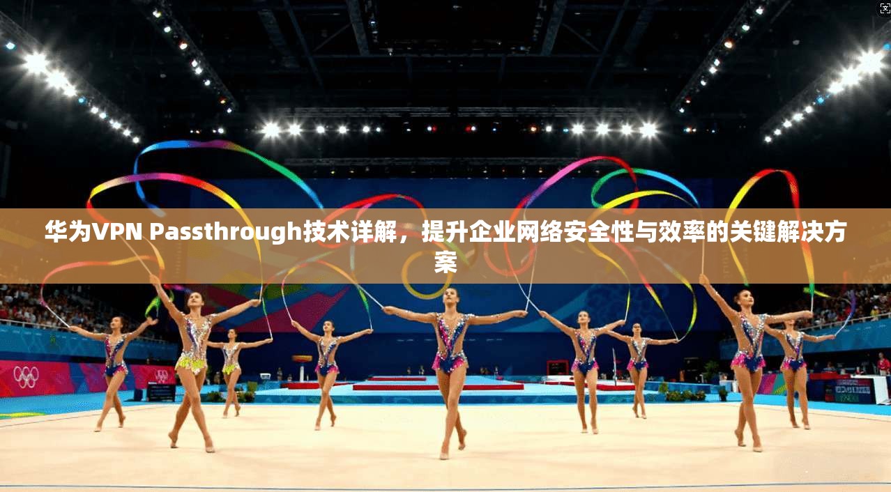 华为VPN Passthrough技术详解，提升企业网络安全性与效率的关键解决方案