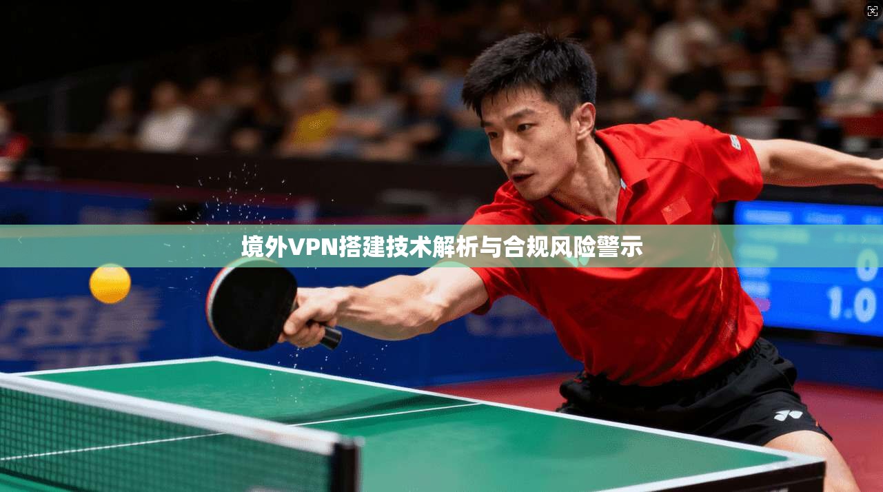 境外VPN搭建技术解析与合规风险警示