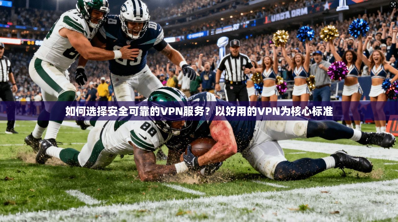 如何选择安全可靠的VPN服务？以好用的VPN为核心标准