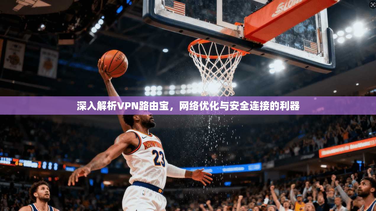 深入解析VPN路由宝，网络优化与安全连接的利器