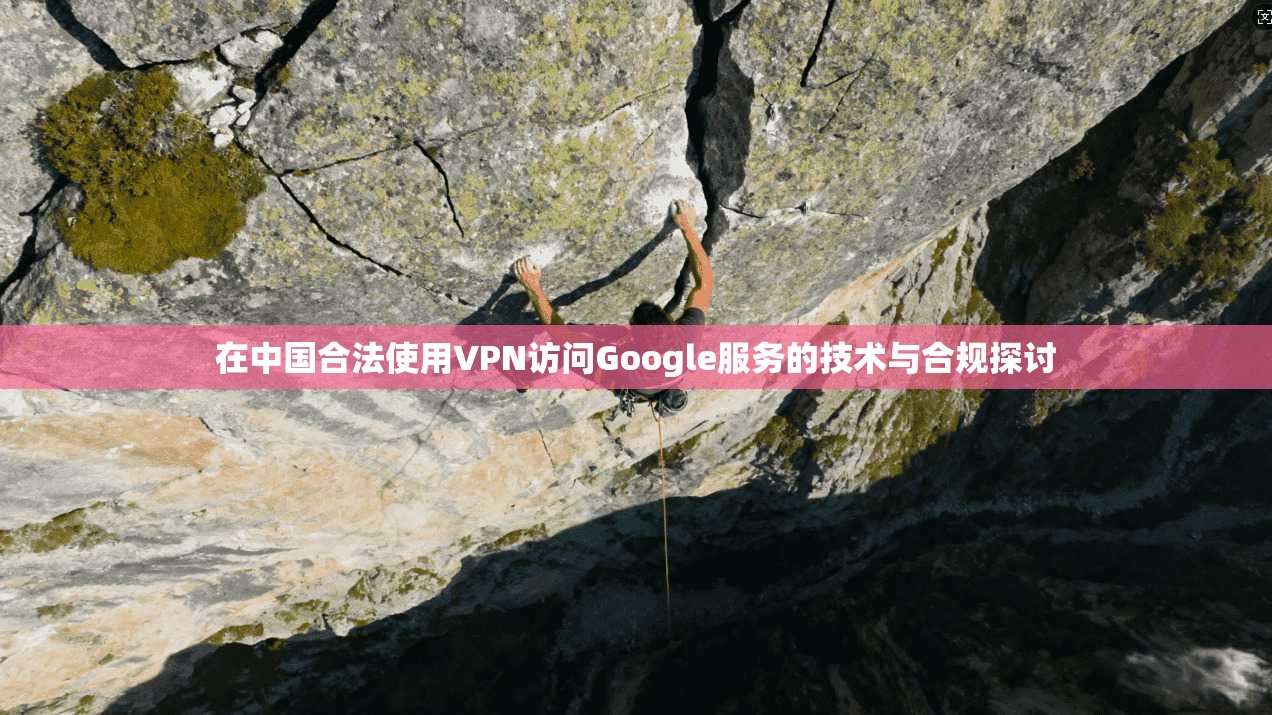 在中国合法使用VPN访问Google服务的技术与合规探讨