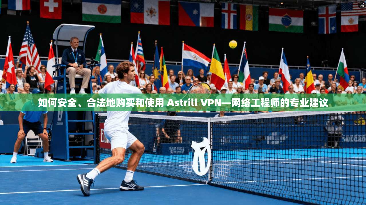 如何安全、合法地购买和使用 Astrill VPN—网络工程师的专业建议
